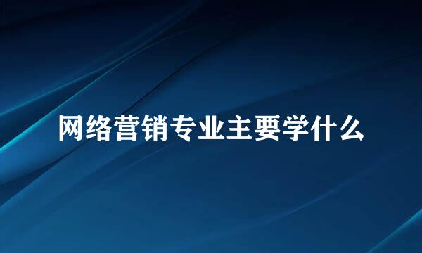 网络营销专业主要学什么
