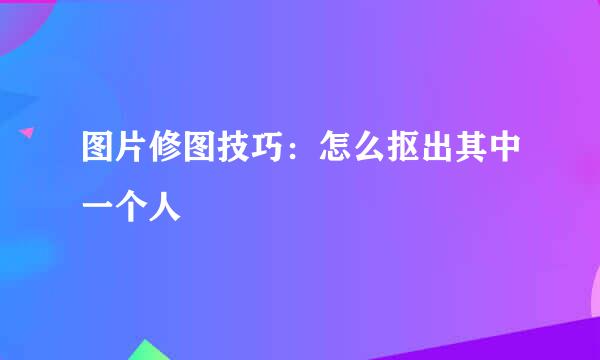 图片修图技巧：怎么抠出其中一个人