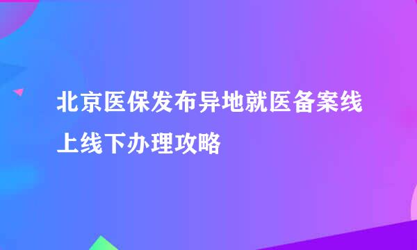 北京医保发布异地就医备案线上线下办理攻略