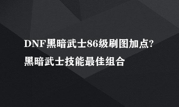 DNF黑暗武士86级刷图加点?黑暗武士技能最佳组合