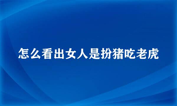 怎么看出女人是扮猪吃老虎