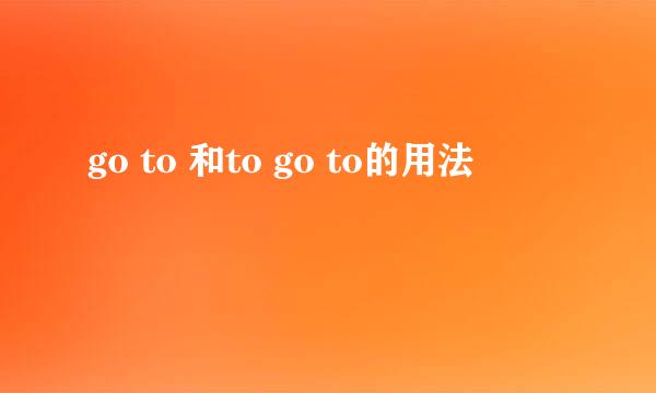go to 和to go to的用法