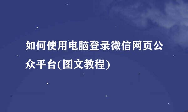 如何使用电脑登录微信网页公众平台(图文教程)