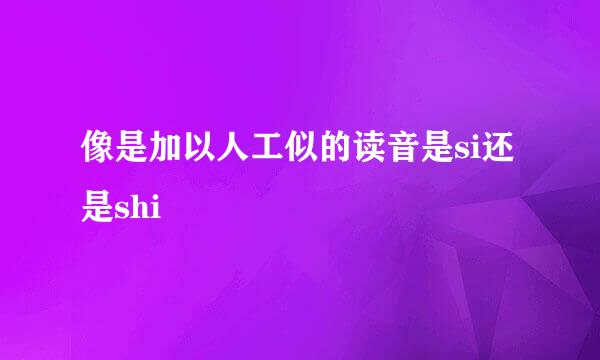 像是加以人工似的读音是si还是shi