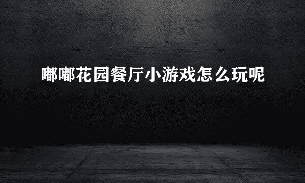 嘟嘟花园餐厅小游戏怎么玩呢