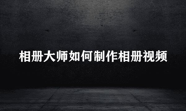 相册大师如何制作相册视频