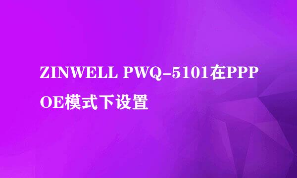 ZINWELL PWQ-5101在PPPOE模式下设置