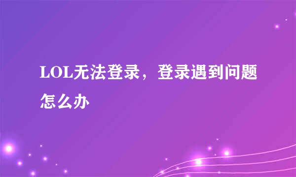 LOL无法登录，登录遇到问题怎么办