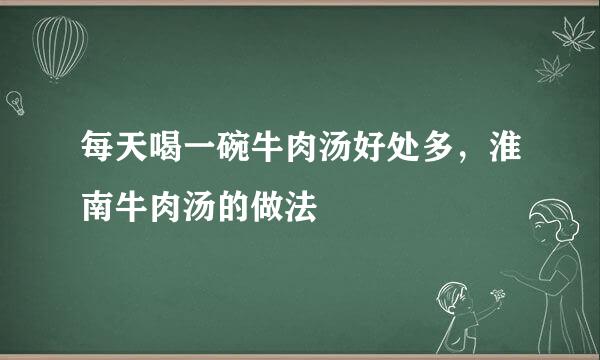 每天喝一碗牛肉汤好处多，淮南牛肉汤的做法
