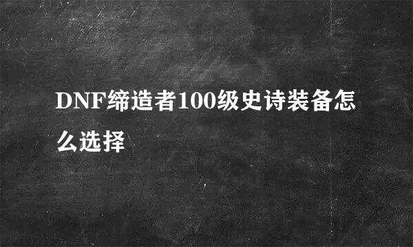 DNF缔造者100级史诗装备怎么选择