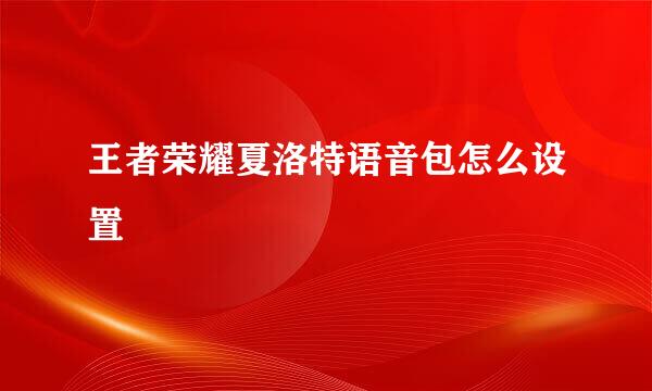 王者荣耀夏洛特语音包怎么设置