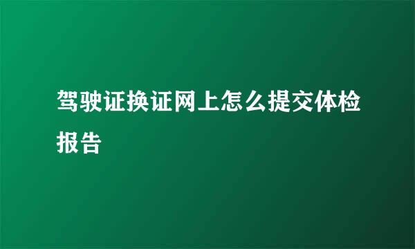 驾驶证换证网上怎么提交体检报告