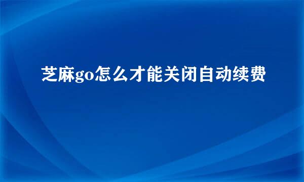 芝麻go怎么才能关闭自动续费