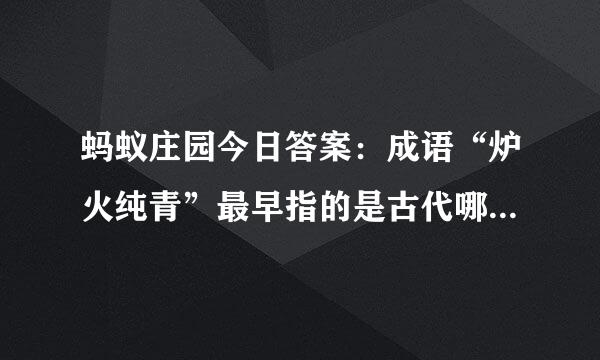 蚂蚁庄园今日答案：成语“炉火纯青”最早指的是古代哪种工艺的火候