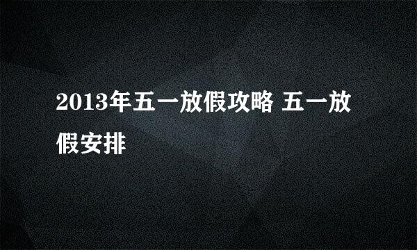 2013年五一放假攻略 五一放假安排