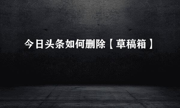 今日头条如何删除【草稿箱】