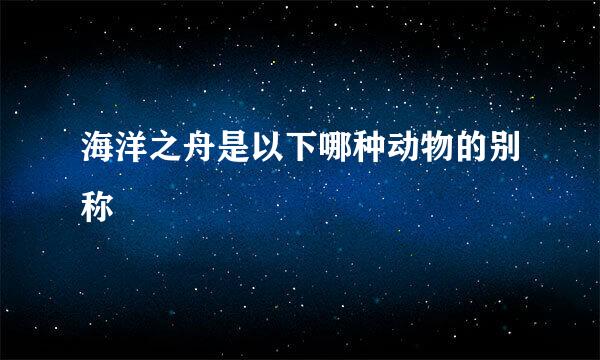 海洋之舟是以下哪种动物的别称
