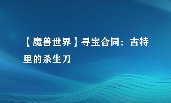 【魔兽世界】寻宝合同：古特里的杀生刀