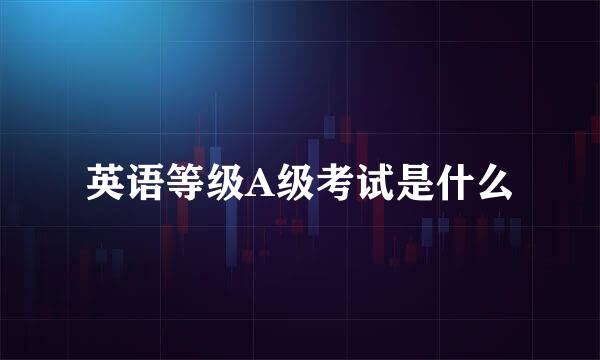 英语等级A级考试是什么