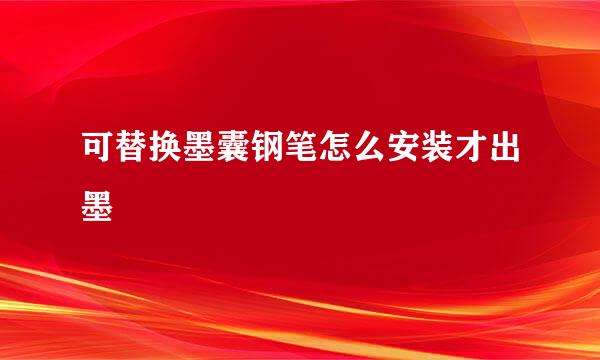 可替换墨囊钢笔怎么安装才出墨