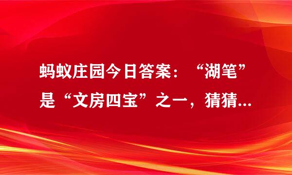 蚂蚁庄园今日答案：“湖笔”是“文房四宝”之一，猜猜“湖”指的是什么