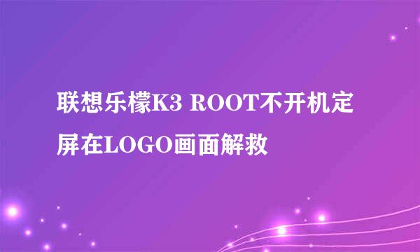 联想乐檬K3 ROOT不开机定屏在LOGO画面解救