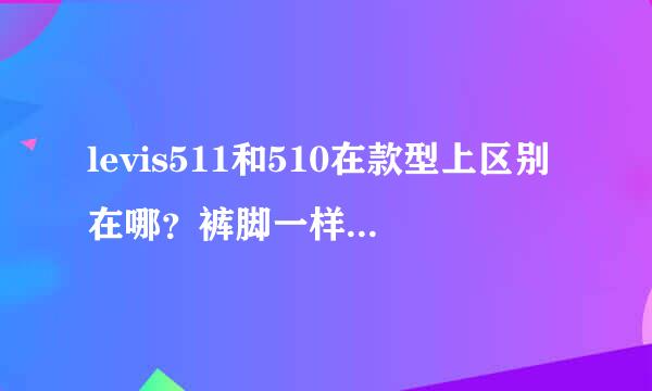 levis511和510在款型上区别在哪？裤脚一样吗？谢谢