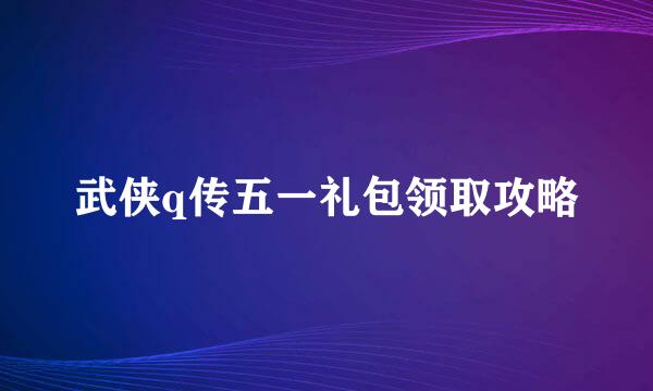 武侠q传五一礼包领取攻略
