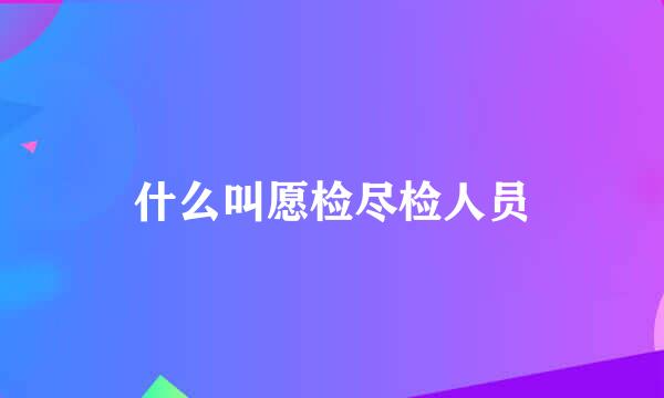 什么叫愿检尽检人员