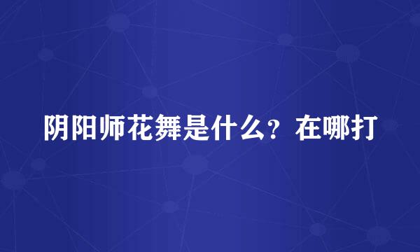 阴阳师花舞是什么？在哪打