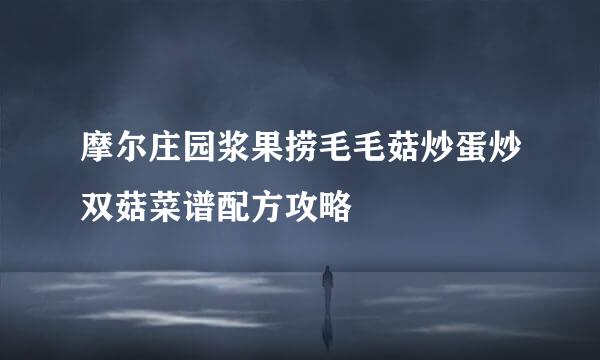 摩尔庄园浆果捞毛毛菇炒蛋炒双菇菜谱配方攻略