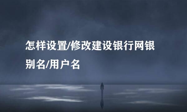 怎样设置/修改建设银行网银别名/用户名