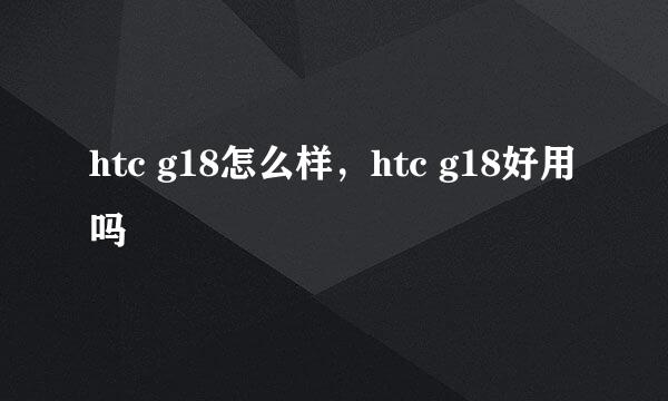 htc g18怎么样，htc g18好用吗