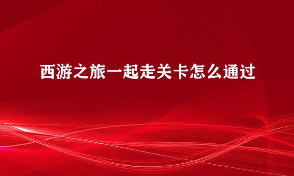 西游之旅一起走关卡怎么通过