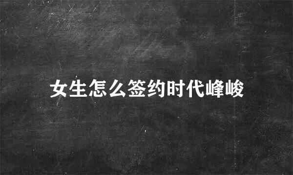 女生怎么签约时代峰峻