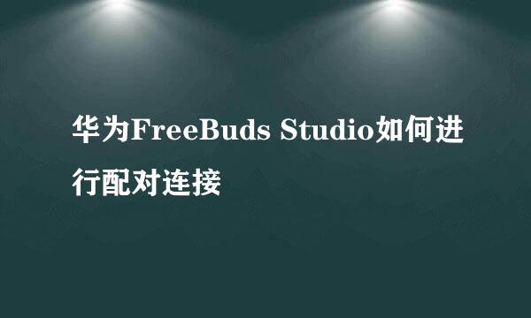 华为FreeBuds Studio如何进行配对连接