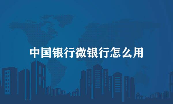 中国银行微银行怎么用