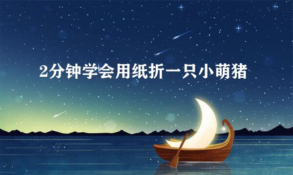2分钟学会用纸折一只小萌猪