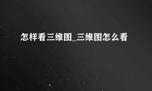 怎样看三维图_三维图怎么看