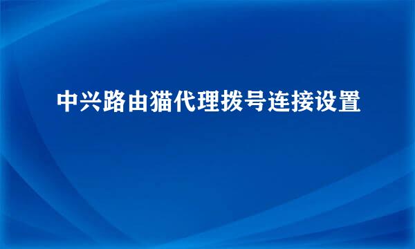 中兴路由猫代理拨号连接设置