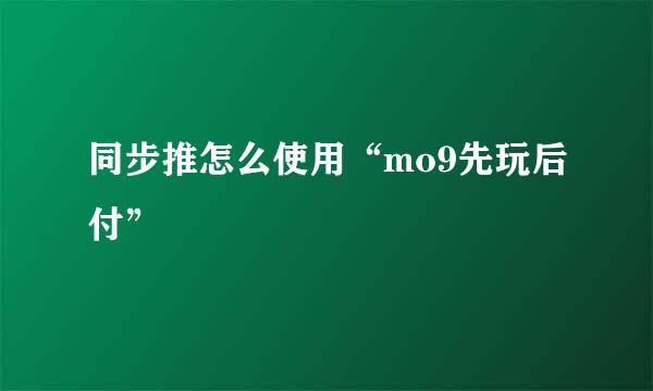同步推怎么使用“mo9先玩后付”