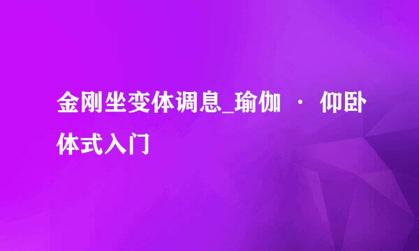 金刚坐变体调息_瑜伽 · 仰卧体式入门