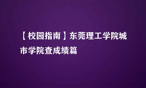 【校园指南】东莞理工学院城市学院查成绩篇