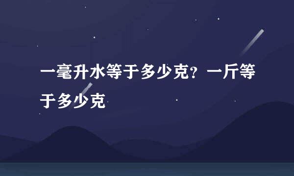 一毫升水等于多少克？一斤等于多少克