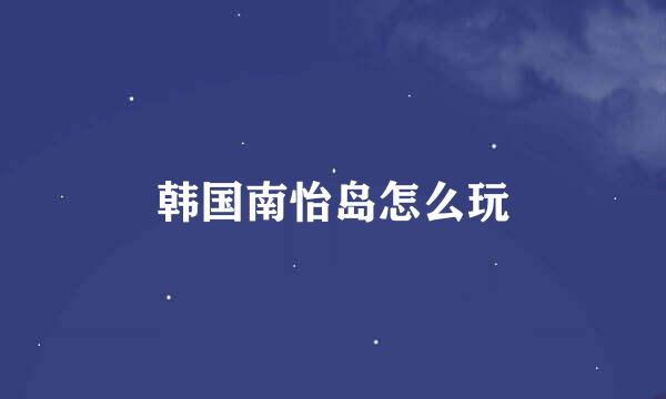 韩国南怡岛怎么玩