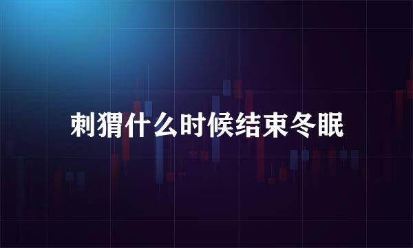 刺猬什么时候结束冬眠