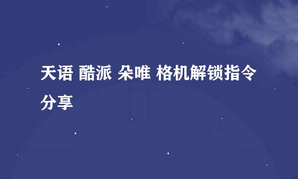 天语 酷派 朵唯 格机解锁指令分享