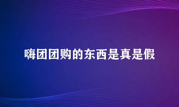 嗨团团购的东西是真是假