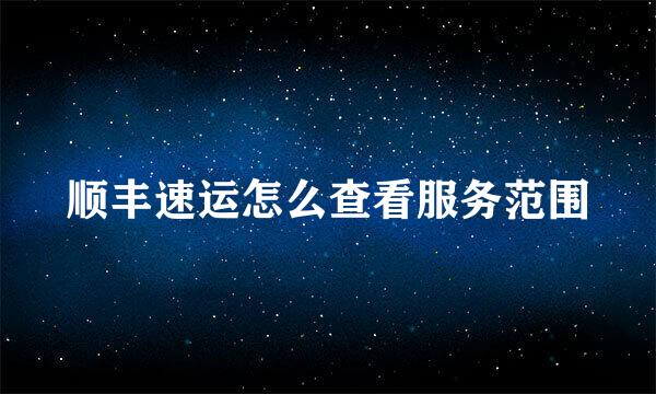 顺丰速运怎么查看服务范围