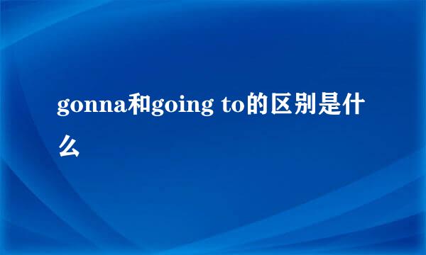 gonna和going to的区别是什么